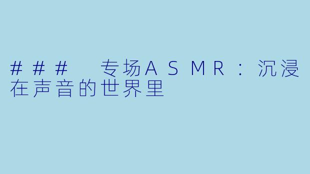 ### 专场ASMR：沉浸在声音的世界里