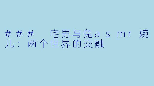 ### 宅男与兔asmr婉儿：两个世界的交融
