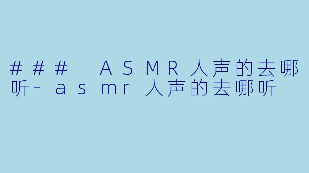 ### ASMR人声的去哪听-asmr人声的去哪听