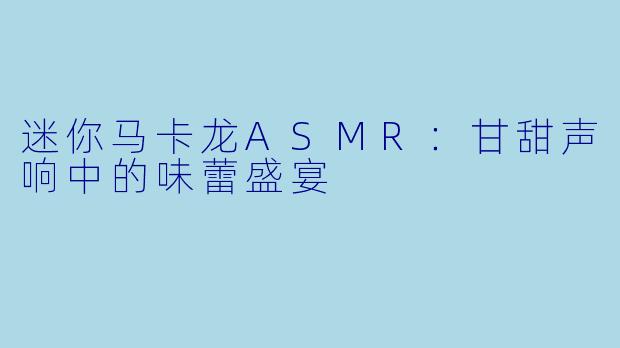 迷你马卡龙ASMR:甘甜声响中的味蕾盛宴