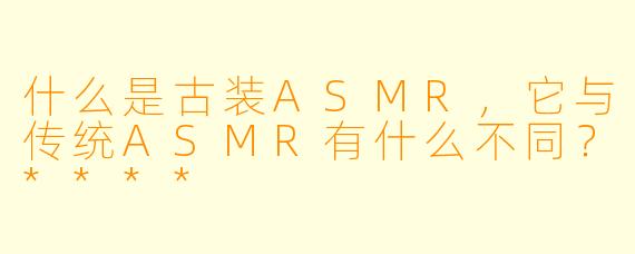 什么是古装ASMR,它与传统ASMR有什么不同?****