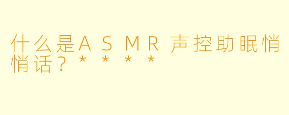 什么是ASMR声控助眠悄悄话?****