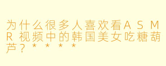 为什么很多人喜欢看ASMR视频中的韩国美女吃糖葫芦?****