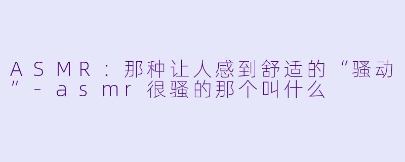 ASMR:那种让人感到舒适的“骚动”