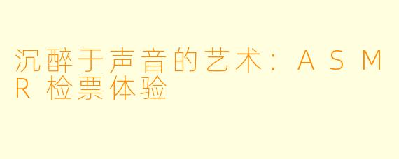 沉醉于声音的艺术:ASMR检票体验