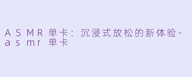 ASMR单卡：沉浸式放松的新体验-asmr单卡