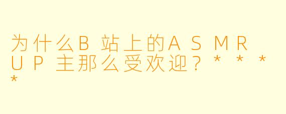 为什么B站上的ASMR UP主那么受欢迎？****