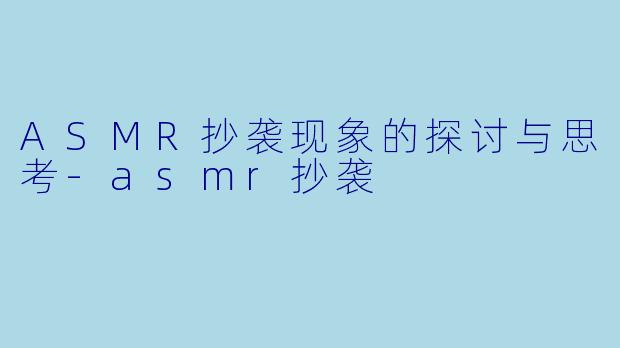 ASMR抄袭现象的探讨与思考-asmr抄袭