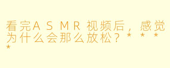 看完ASMR视频后，感觉为什么会那么放松？****