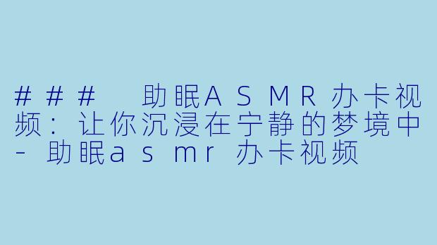 ### 助眠ASMR办卡视频：让你沉浸在宁静的梦境中-助眠asmr办卡视频