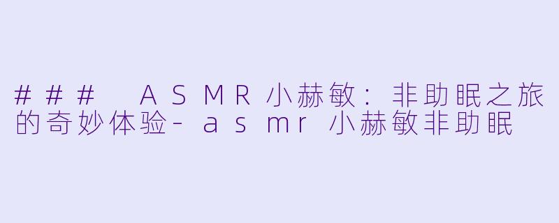 ### ASMR小赫敏:非助眠之旅的奇妙体验