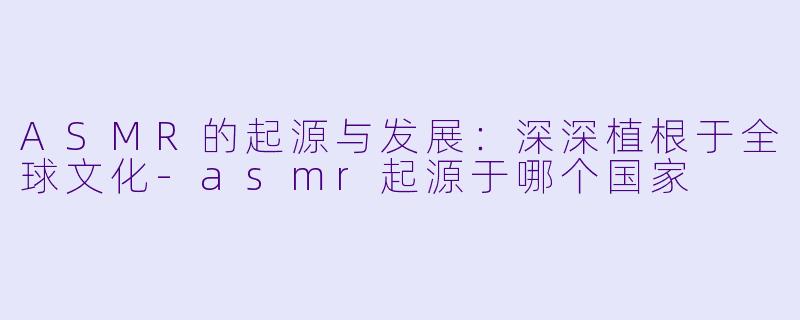 ASMR的起源与发展：深深植根于全球文化-asmr起源于哪个国家