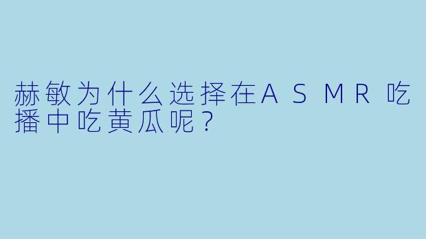 赫敏为什么选择在ASMR吃播中吃黄瓜呢？