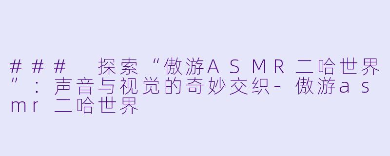 ### 探索“傲游ASMR二哈世界”：声音与视觉的奇妙交织-傲游asmr二哈世界