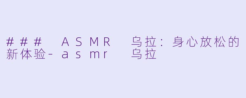 ### ASMR 乌拉：身心放松的新体验-asmr 乌拉