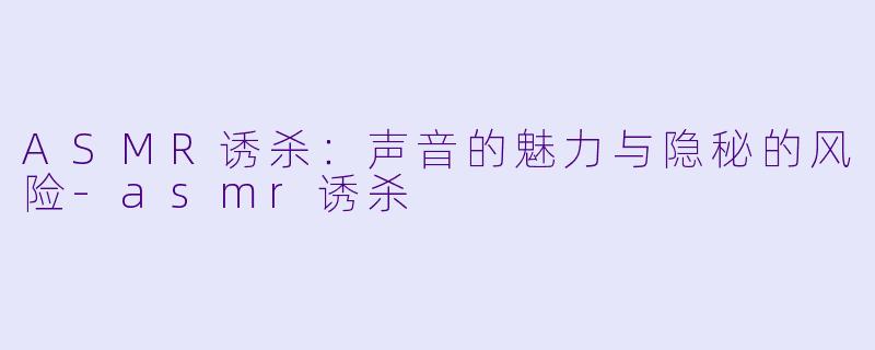 ASMR诱杀:声音的魅力与隐秘的风险