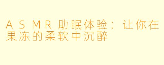 ASMR助眠体验:让你在果冻的柔软中沉醉