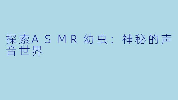探索ASMR幼虫:神秘的声音世界