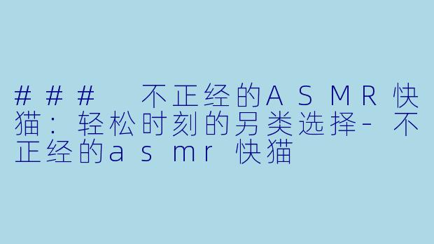 ### 不正经的ASMR快猫：轻松时刻的另类选择-不正经的asmr快猫