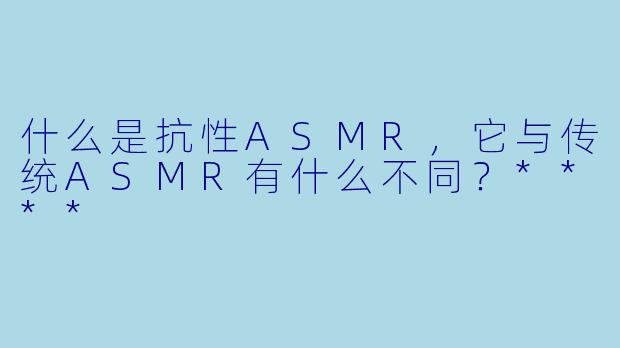 什么是抗性ASMR,它与传统ASMR有什么不同?****