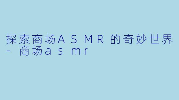 探索商场ASMR的奇妙世界