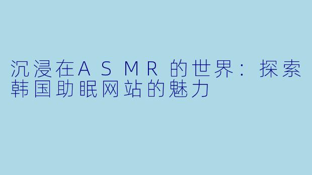沉浸在ASMR的世界：探索韩国助眠网站的魅力