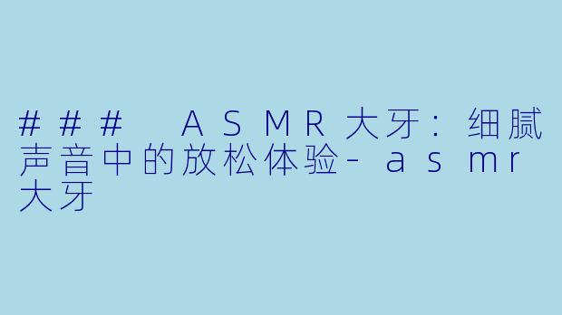 ### ASMR大牙：细腻声音中的放松体验-asmr大牙