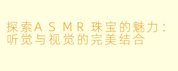 探索ASMR珠宝的魅力：听觉与视觉的完美结合