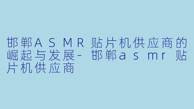 邯郸ASMR贴片机供应商的崛起与发展-邯郸asmr贴片机供应商