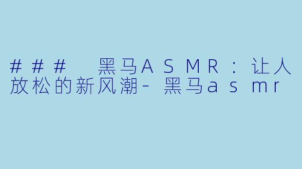 ### 黑马ASMR：让人放松的新风潮-黑马asmr