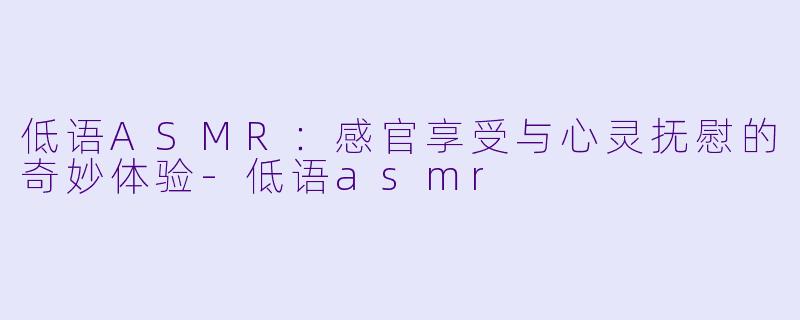低语ASMR:感官享受与心灵抚慰的奇妙体验