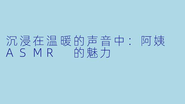 沉浸在温暖的声音中：阿姨 ASMR 的魅力