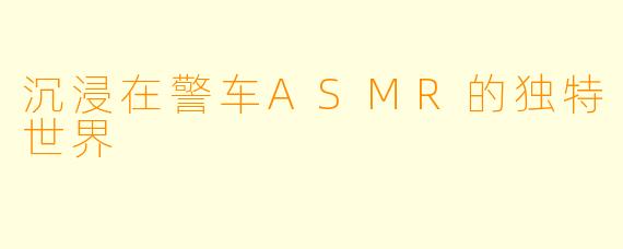 沉浸在警车ASMR的独特世界