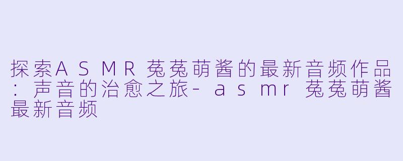 探索ASMR菟菟萌酱的最新音频作品:声音的治愈之旅