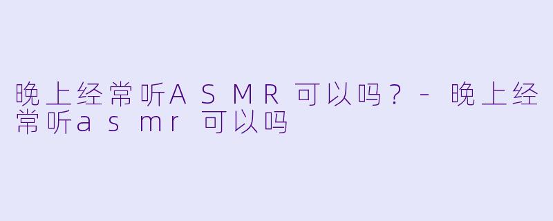 晚上经常听ASMR可以吗？-晚上经常听asmr可以吗