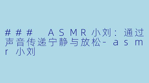 ### ASMR小刘：通过声音传递宁静与放松-asmr小刘