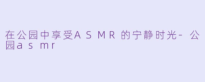 在公园中享受ASMR的宁静时光-公园asmr