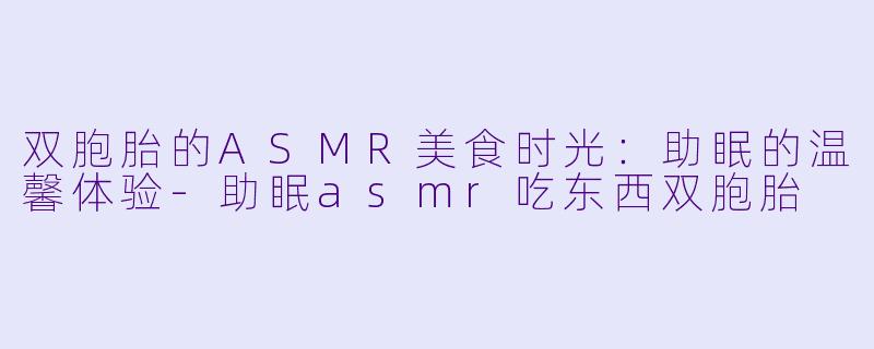 双胞胎的ASMR美食时光：助眠的温馨体验-助眠asmr吃东西双胞胎