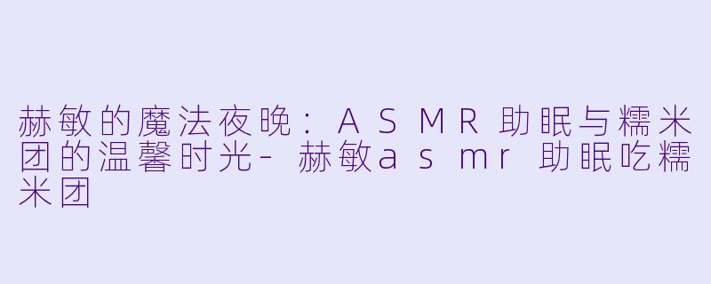 赫敏的魔法夜晚:ASMR助眠与糯米团的温馨时光
