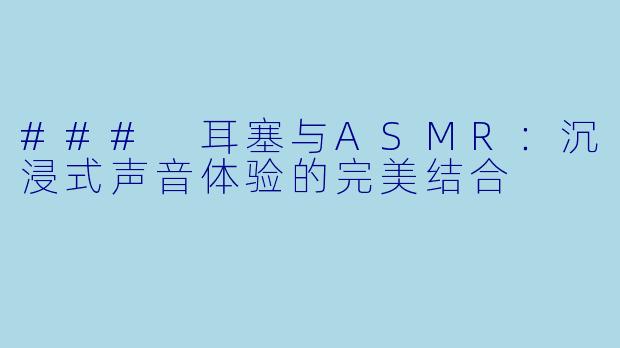 ### 耳塞与ASMR：沉浸式声音体验的完美结合