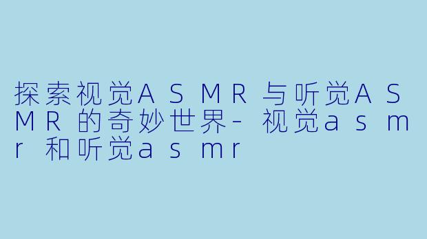 探索视觉ASMR与听觉ASMR的奇妙世界