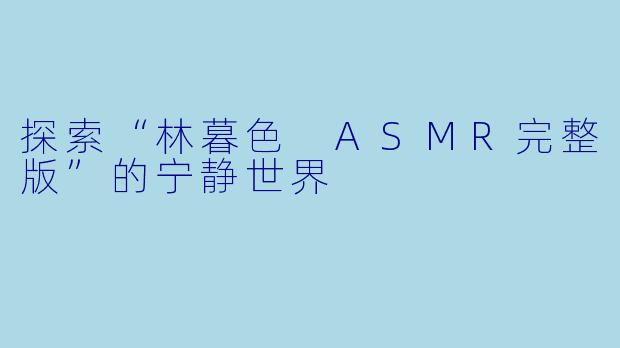 探索“林暮色 ASMR完整版”的宁静世界