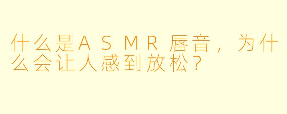什么是ASMR唇音,为什么会让人感到放松?