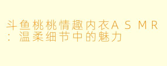 斗鱼桃桃情趣内衣ASMR:温柔细节中的魅力