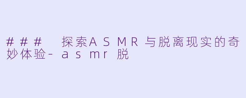 ### 探索ASMR与脱离现实的奇妙体验