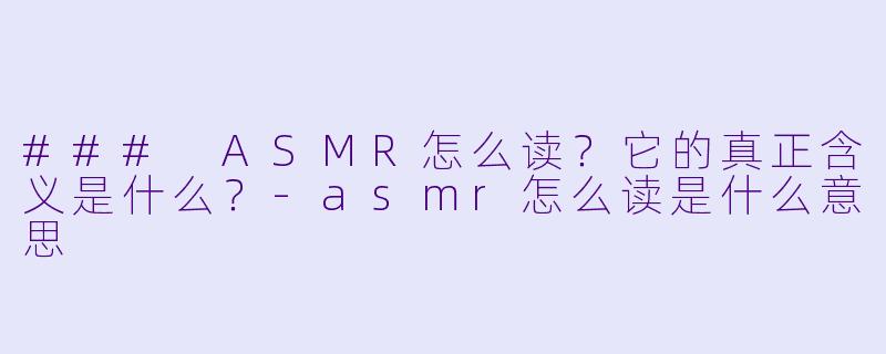 ### ASMR怎么读？它的真正含义是什么？-asmr怎么读是什么意思