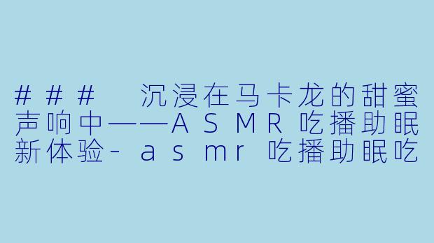 ### 沉浸在马卡龙的甜蜜声响中——ASMR吃播助眠新体验-asmr吃播助眠吃马卡龙