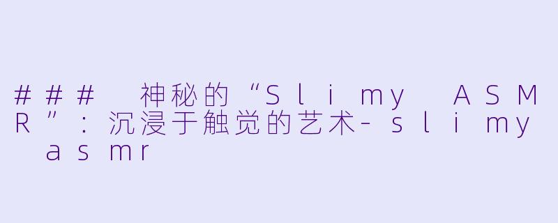 ### 神秘的“Slimy ASMR”:沉浸于触觉的艺术