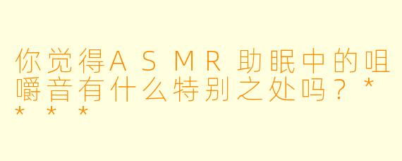 你觉得ASMR助眠中的咀嚼音有什么特别之处吗？****