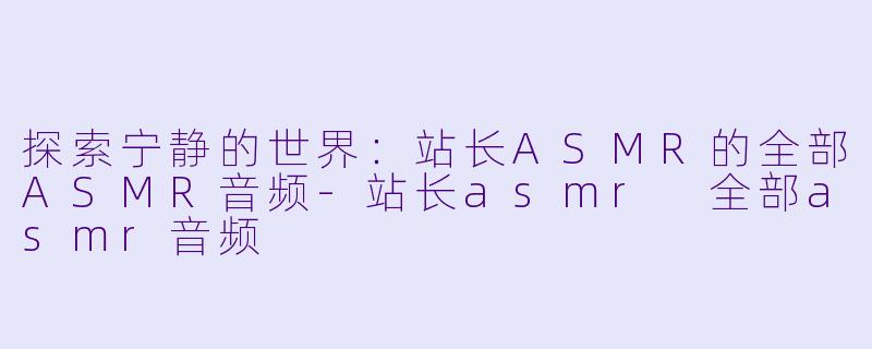 探索宁静的世界：站长ASMR的全部ASMR音频-站长asmr 全部asmr音频